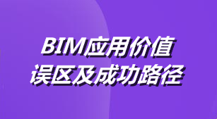 BIM應(yīng)用價(jià)值、誤區(qū)及成功路徑